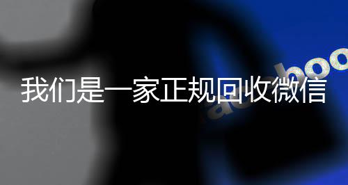 我们是一家正规回收微信号的平台(回收微信号是真的吗)